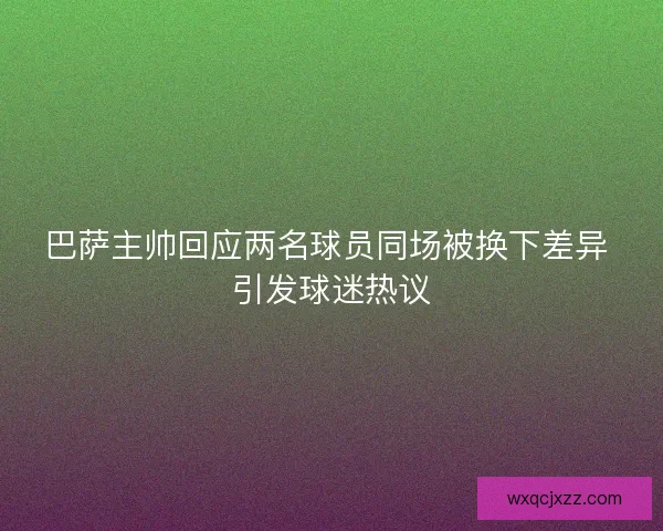 巴萨主帅回应两名球员同场被换下差异 引发球迷热议 巴萨主帅回应两名球员同场被换下差异 引发球迷热议