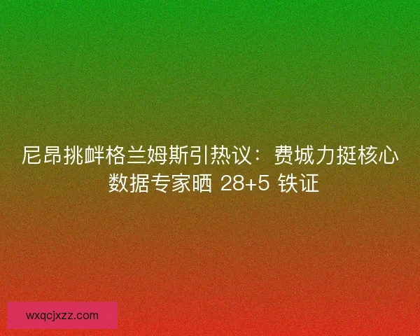 尼昂挑衅格兰姆斯引热议：费城力挺核心 数据专家晒 28+5 铁证