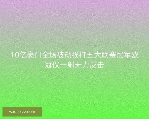 10亿豪门全场被动挨打五大联赛冠军欧冠仅一射无力反击