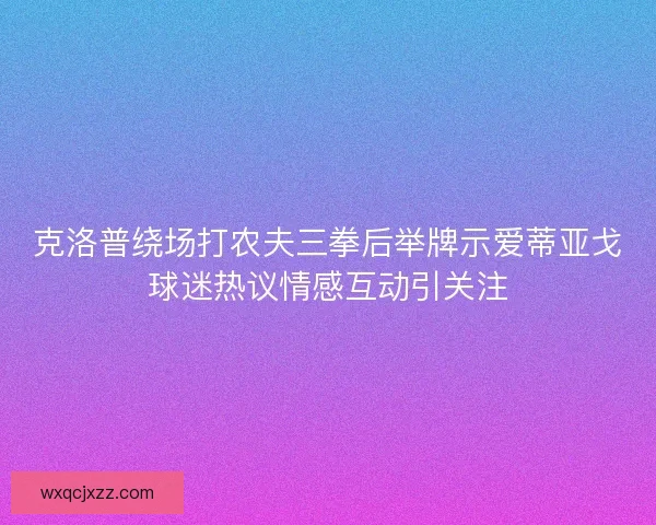 克洛普绕场打农夫三拳后举牌示爱蒂亚戈球迷热议情感互动引关注