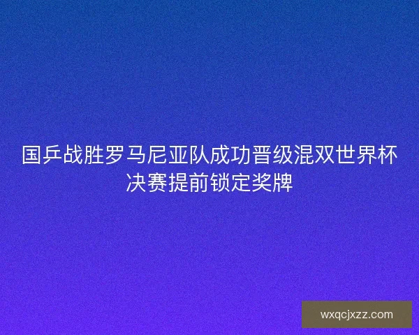 国乒战胜罗马尼亚队成功晋级混双世界杯决赛提前锁定奖牌