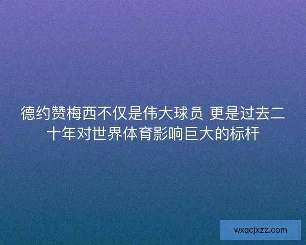 德约赞梅西不仅是伟大球员 更是过去二十年对世界体育影响巨大的标杆