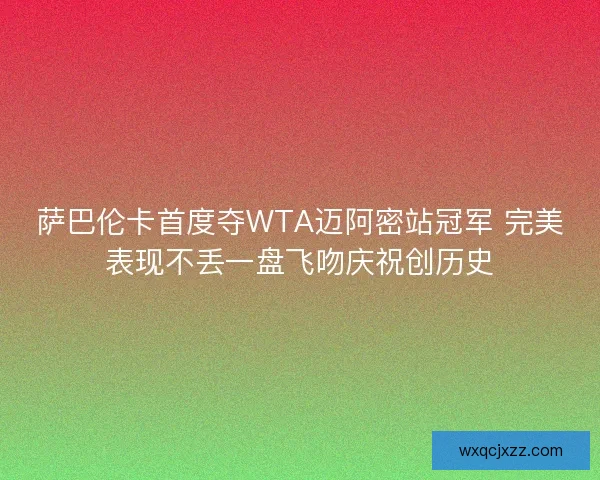 萨巴伦卡首度夺WTA迈阿密站冠军 完美表现不丢一盘飞吻庆祝创历史