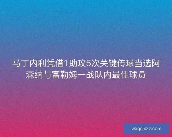 马丁内利凭借1助攻5次关键传球当选阿森纳与富勒姆一战队内最佳球员