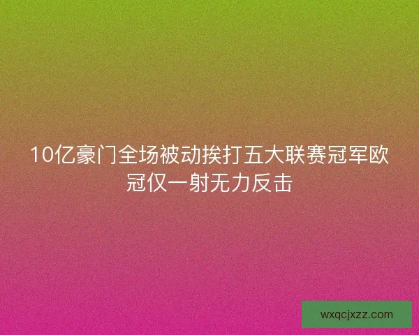 10亿豪门全场被动挨打五大联赛冠军欧冠仅一射无力反击