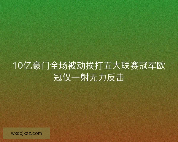 10亿豪门全场被动挨打五大联赛冠军欧冠仅一射无力反击