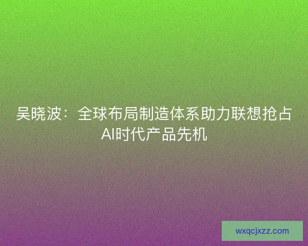 吴晓波：全球布局制造体系助力联想抢占AI时代产品先机