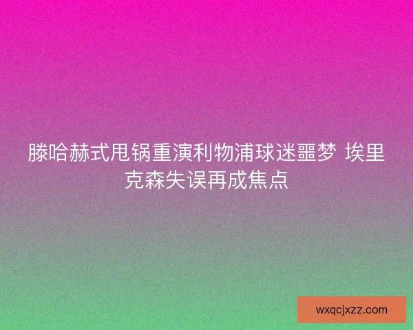 滕哈赫式甩锅重演利物浦球迷噩梦 埃里克森失误再成焦点